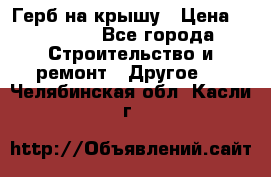 Герб на крышу › Цена ­ 30 000 - Все города Строительство и ремонт » Другое   . Челябинская обл.,Касли г.